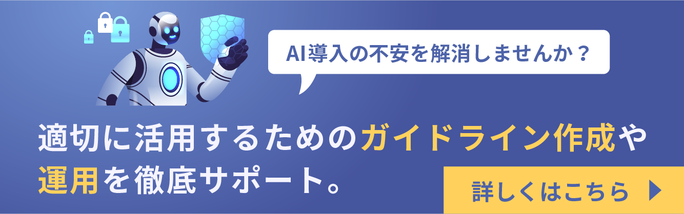 AI導入の不安を解消しませんか？適切に活用するためのガイドライン作成や運用を徹底サポート。詳しくはこちら。