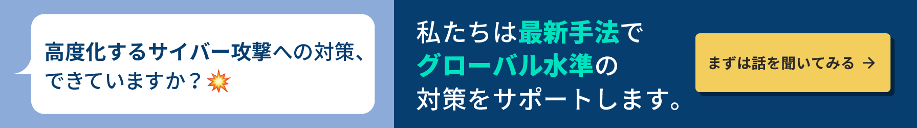 高度化するサイバー攻撃への対策、できていますか？最新手法でグローバル水準の対策をサポート！「まずは話を聞いてみる」