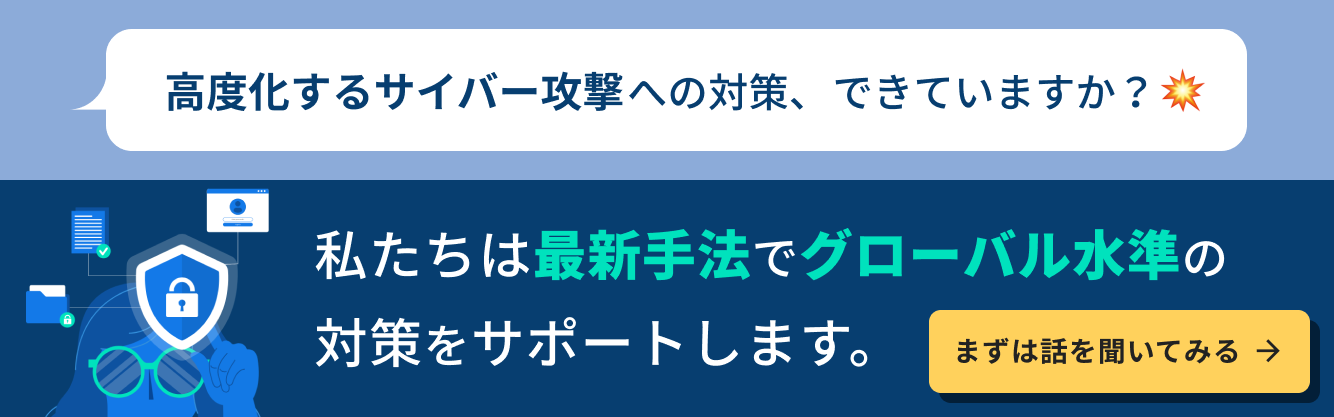高度化するサイバー攻撃への対策、できていますか？最新手法でグローバル水準の対策をサポート！「まずは話を聞いてみる」
